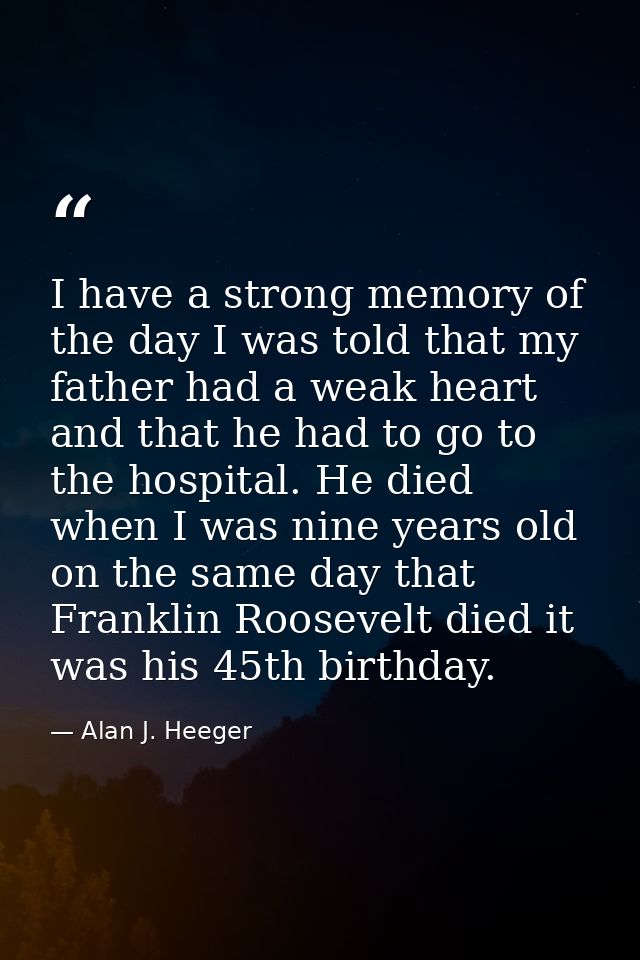 I have a strong memory of the day I was told that my father had a weak heart and that he had to go to the hospital. He d — Alan J. Heeger