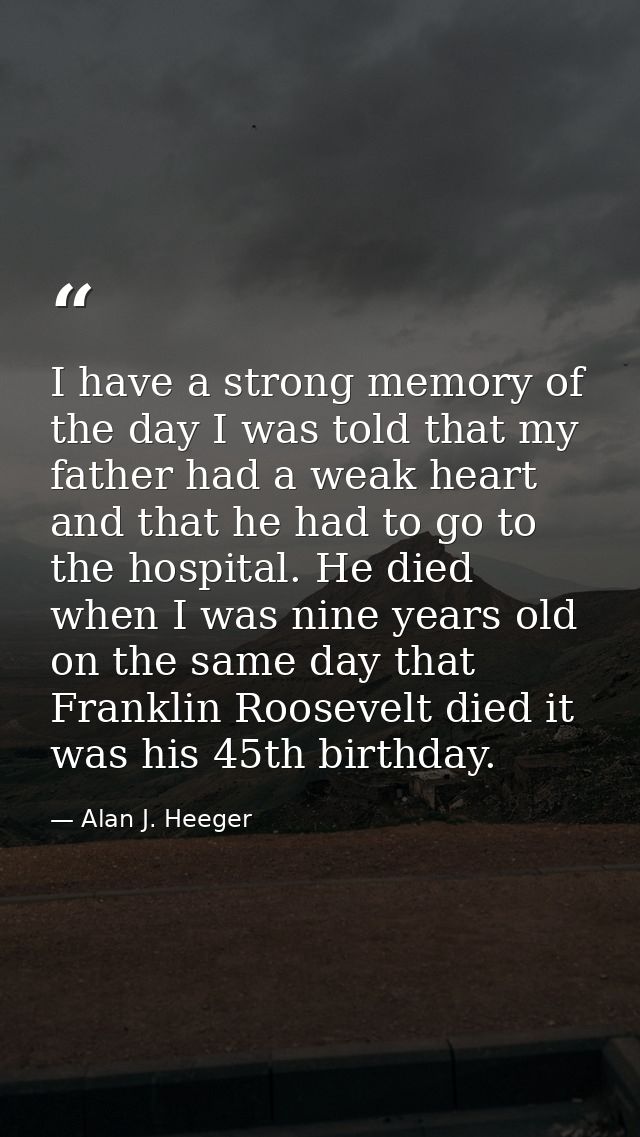 I have a strong memory of the day I was told that my father had a weak heart and that he had to go to the hospital. He d — Alan J. Heeger