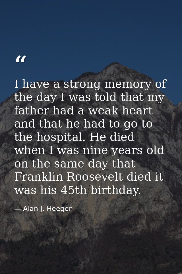 I have a strong memory of the day I was told that my father had a weak heart and that he had to go to the hospital. He d — Alan J. Heeger