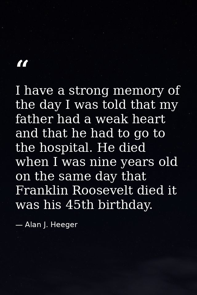 I have a strong memory of the day I was told that my father had a weak heart and that he had to go to the hospital. He d — Alan J. Heeger