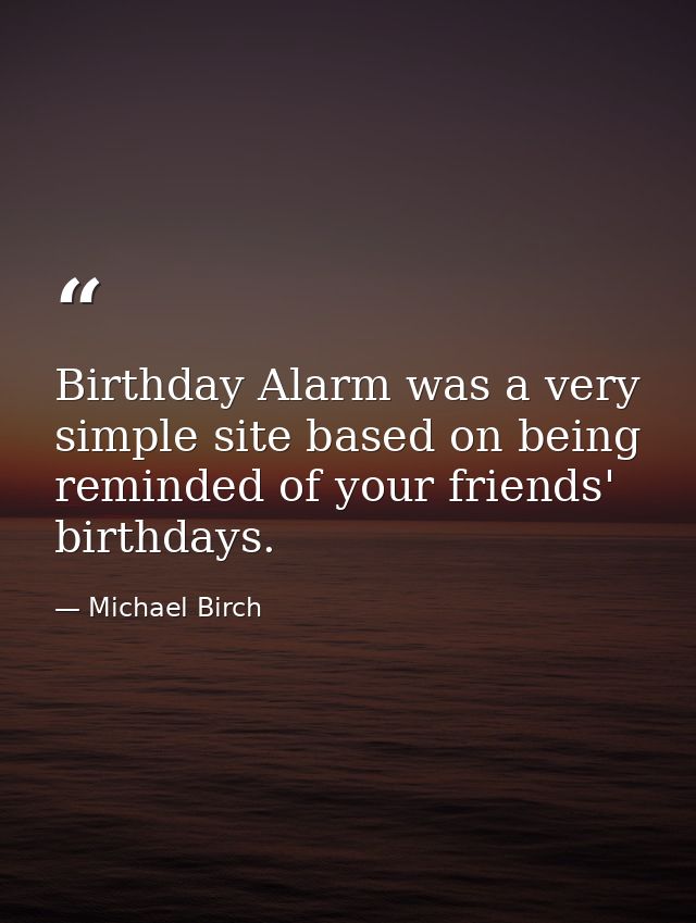 Birthday Alarm was a very simple site based on being reminded of your friends' birthdays. — Michael Birch