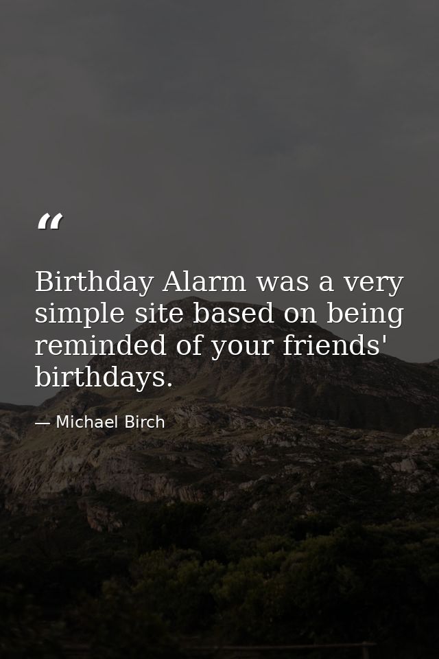 Birthday Alarm was a very simple site based on being reminded of your friends' birthdays. — Michael Birch