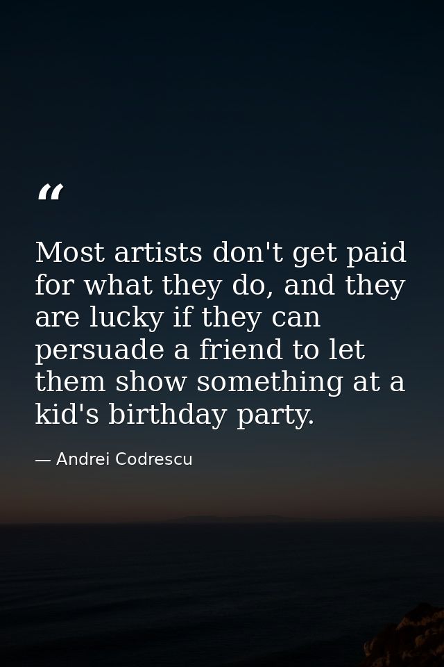 Most artists don't get paid for what they do, and they are lucky if they can persuade a friend to let them show somethin — Andrei Codrescu