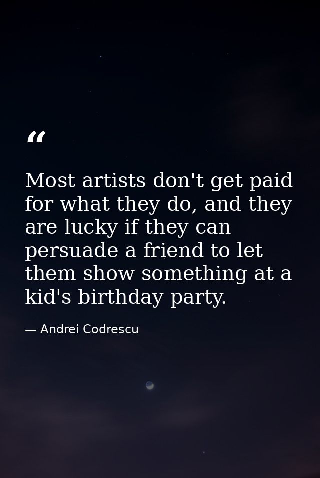 Most artists don't get paid for what they do, and they are lucky if they can persuade a friend to let them show somethin — Andrei Codrescu