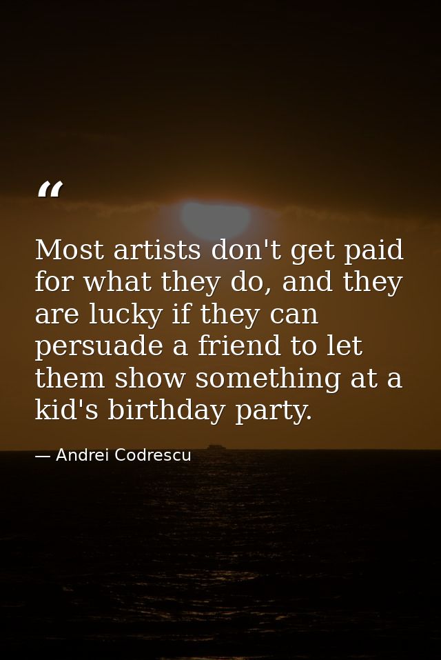 Most artists don't get paid for what they do, and they are lucky if they can persuade a friend to let them show somethin — Andrei Codrescu