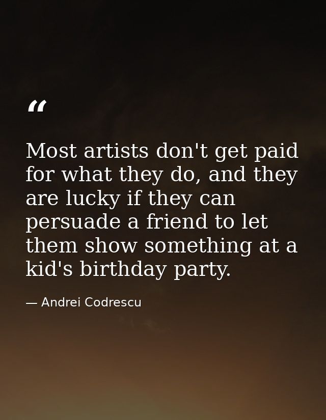 Most artists don't get paid for what they do, and they are lucky if they can persuade a friend to let them show somethin — Andrei Codrescu