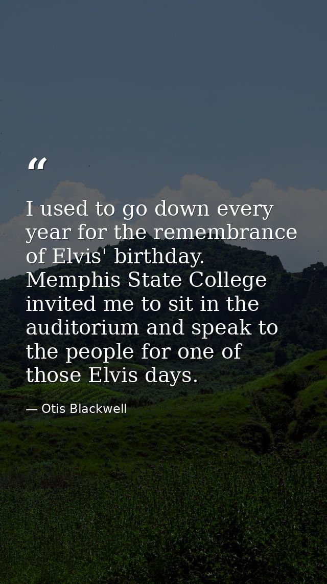 I used to go down every year for the remembrance of Elvis' birthday. Memphis State College invited me to sit in the audi — Otis Blackwell