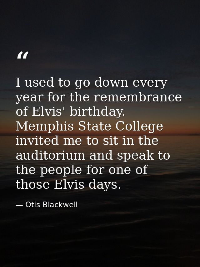 I used to go down every year for the remembrance of Elvis' birthday. Memphis State College invited me to sit in the audi — Otis Blackwell