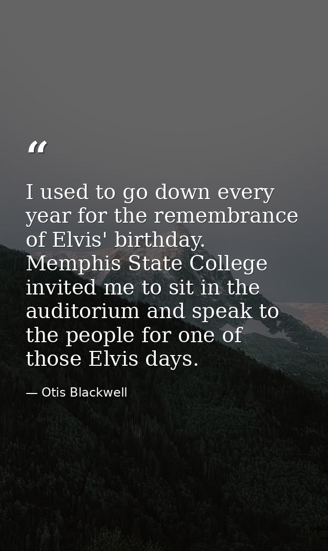 I used to go down every year for the remembrance of Elvis' birthday. Memphis State College invited me to sit in the audi — Otis Blackwell