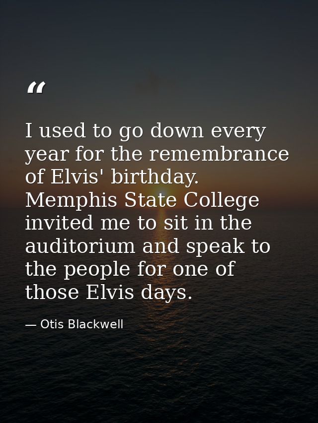 I used to go down every year for the remembrance of Elvis' birthday. Memphis State College invited me to sit in the audi — Otis Blackwell