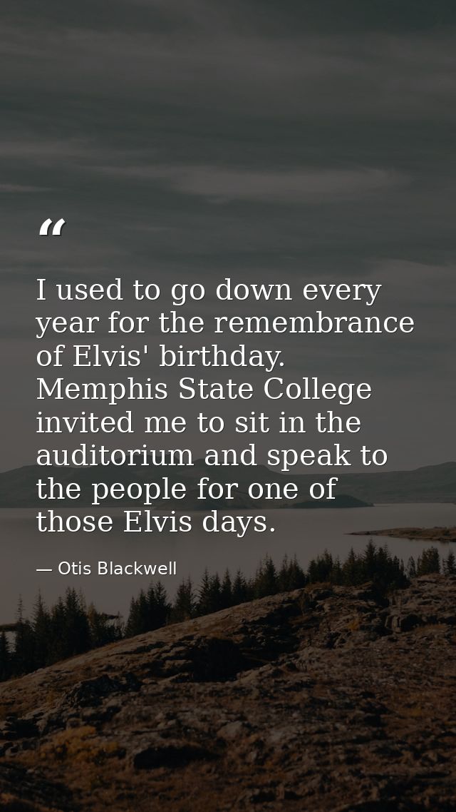 I used to go down every year for the remembrance of Elvis' birthday. Memphis State College invited me to sit in the audi — Otis Blackwell