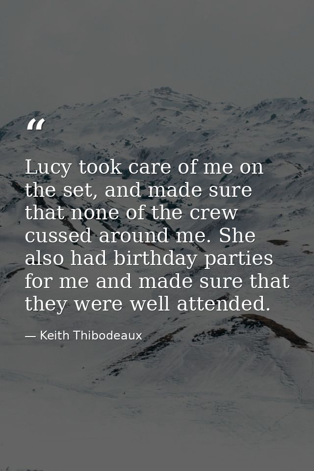 Lucy took care of me on the set, and made sure that none of the crew cussed around me. She also had birthday parties for — Keith Thibodeaux
