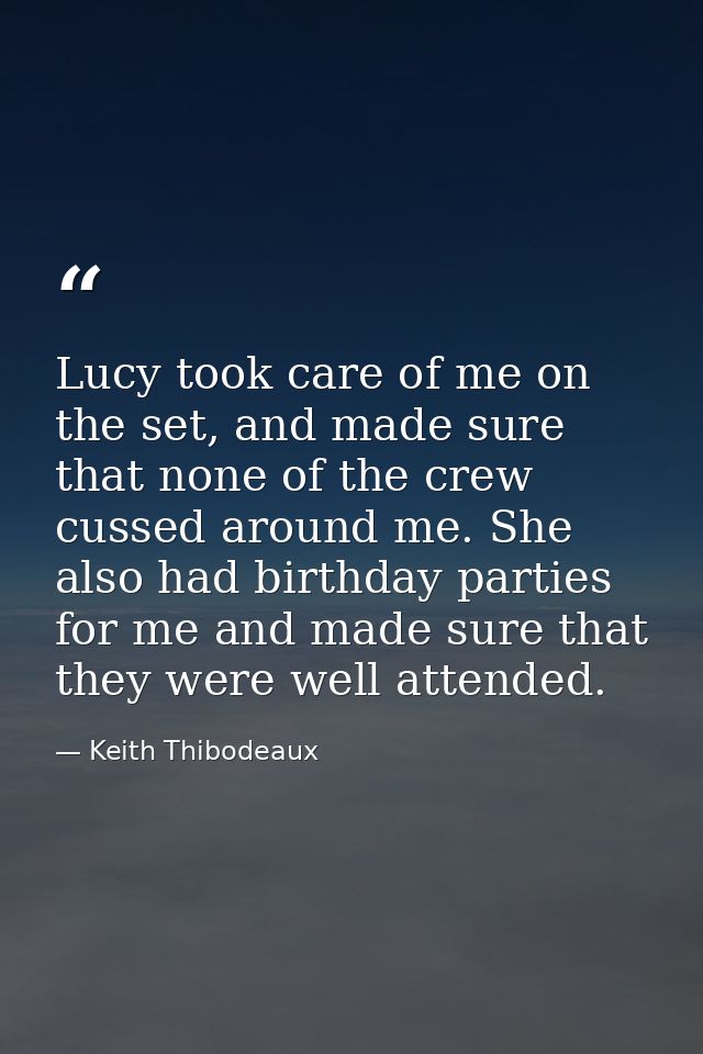 Lucy took care of me on the set, and made sure that none of the crew cussed around me. She also had birthday parties for — Keith Thibodeaux