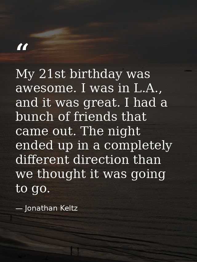 My 21st birthday was awesome. I was in L.A., and it was great. I had a bunch of friends that came out. The night ended u — Jonathan Keltz