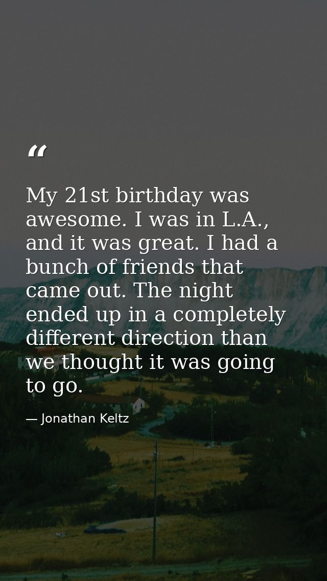 My 21st birthday was awesome. I was in L.A., and it was great. I had a bunch of friends that came out. The night ended u — Jonathan Keltz