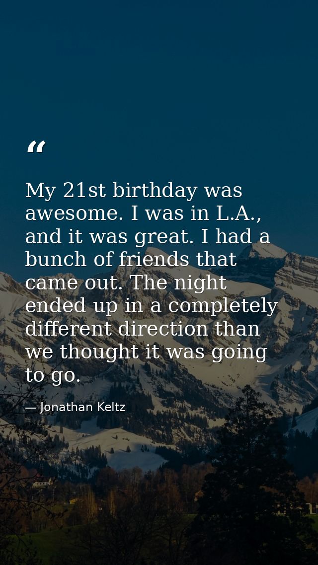 My 21st birthday was awesome. I was in L.A., and it was great. I had a bunch of friends that came out. The night ended u — Jonathan Keltz