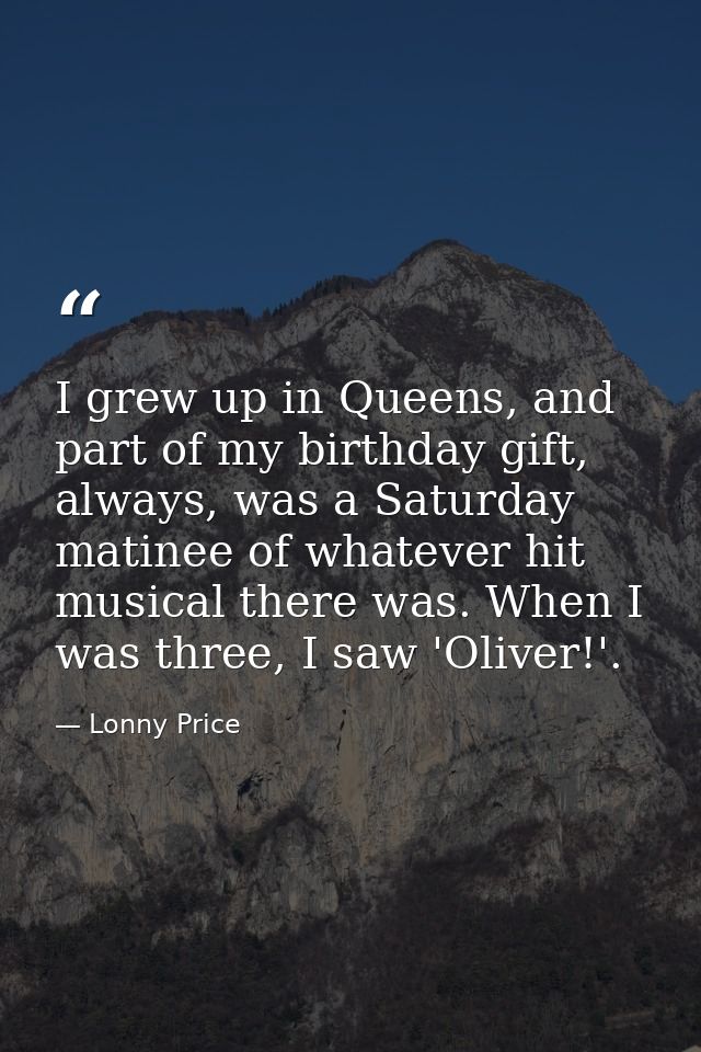 I grew up in Queens, and part of my birthday gift, always, was a Saturday matinee of whatever hit musical there was. Whe — Lonny Price