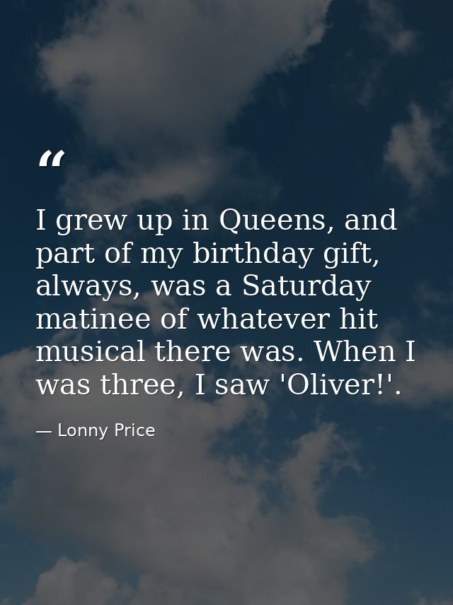 I grew up in Queens, and part of my birthday gift, always, was a Saturday matinee of whatever hit musical there was. Whe — Lonny Price