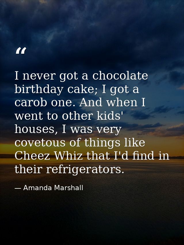 I never got a chocolate birthday cake; I got a carob one. And when I went to other kids' houses, I was very covetous of  — Amanda Marshall