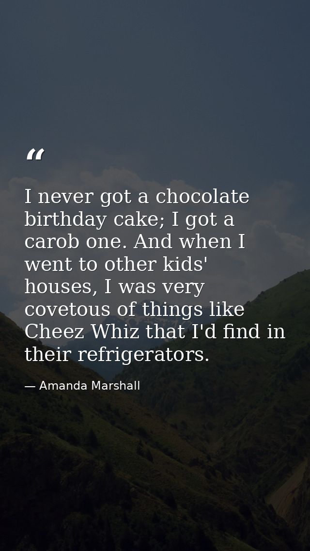 I never got a chocolate birthday cake; I got a carob one. And when I went to other kids' houses, I was very covetous of  — Amanda Marshall