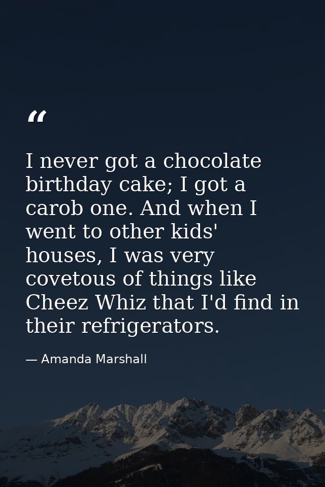 I never got a chocolate birthday cake; I got a carob one. And when I went to other kids' houses, I was very covetous of  — Amanda Marshall