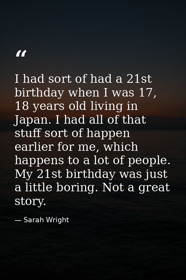 I had sort of had a 21st birthday when I was 17, 18 years old living in Japan. I had all of that stuff sort of happen ea — Sarah Wright