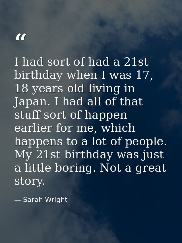 I had sort of had a 21st birthday when I was 17, 18 years old living in Japan. I had all of that stuff sort of happen ea — Sarah Wright