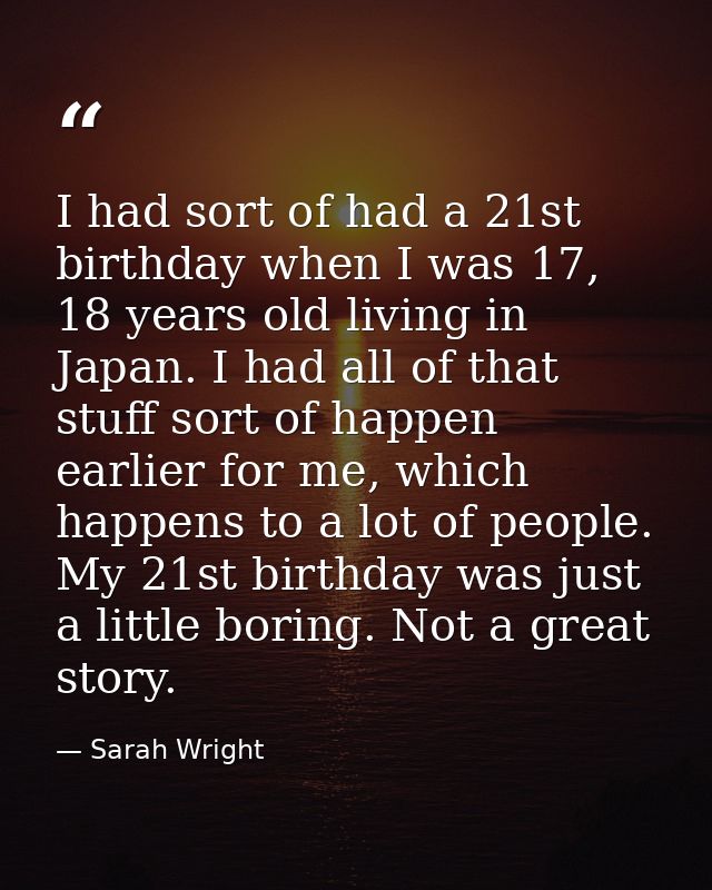 I had sort of had a 21st birthday when I was 17, 18 years old living in Japan. I had all of that stuff sort of happen ea — Sarah Wright