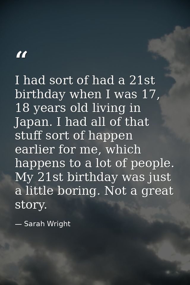 I had sort of had a 21st birthday when I was 17, 18 years old living in Japan. I had all of that stuff sort of happen ea — Sarah Wright