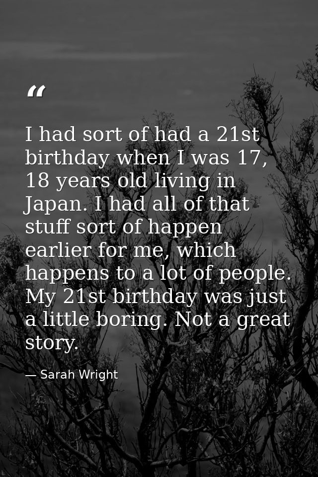 I had sort of had a 21st birthday when I was 17, 18 years old living in Japan. I had all of that stuff sort of happen ea — Sarah Wright