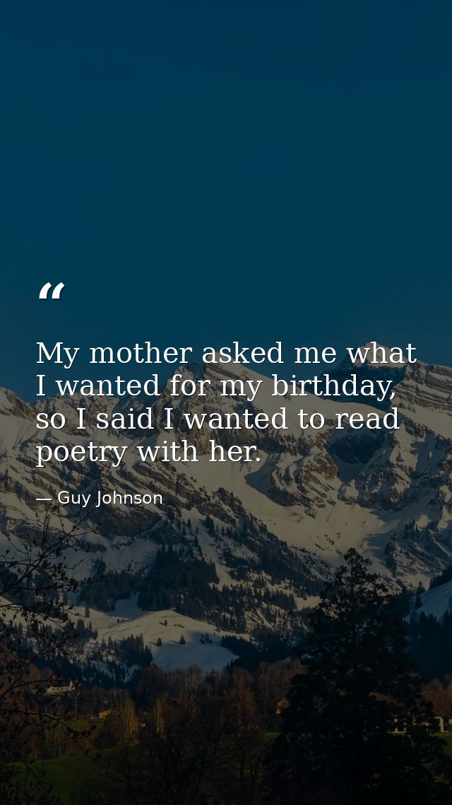 My mother asked me what I wanted for my birthday, so I said I wanted to read poetry with her. — Guy Johnson