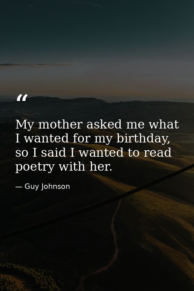 My mother asked me what I wanted for my birthday, so I said I wanted to read poetry with her. — Guy Johnson