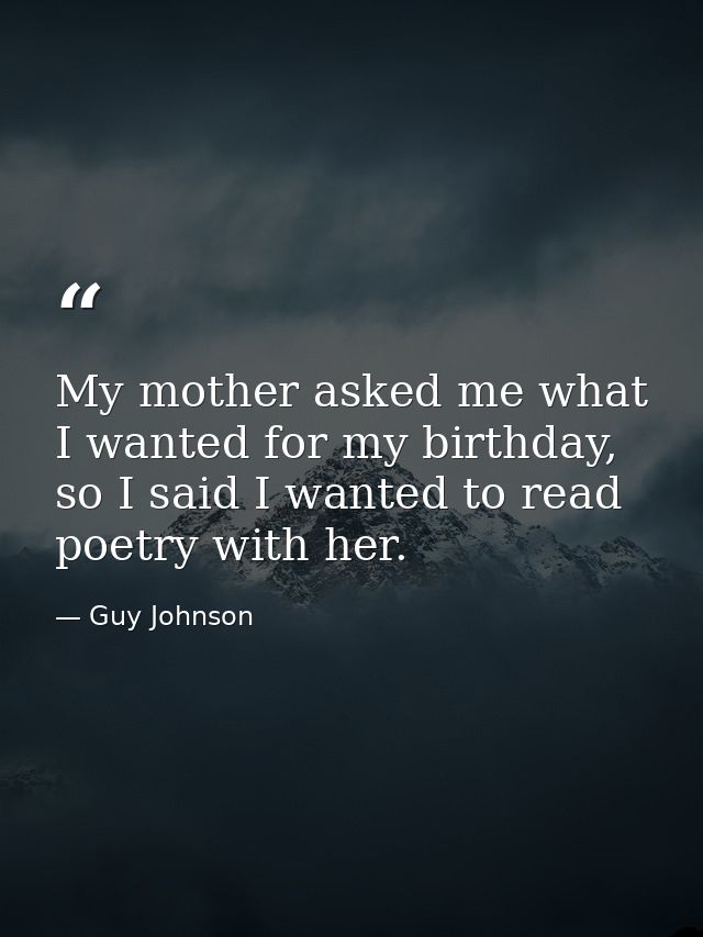 My mother asked me what I wanted for my birthday, so I said I wanted to read poetry with her. — Guy Johnson