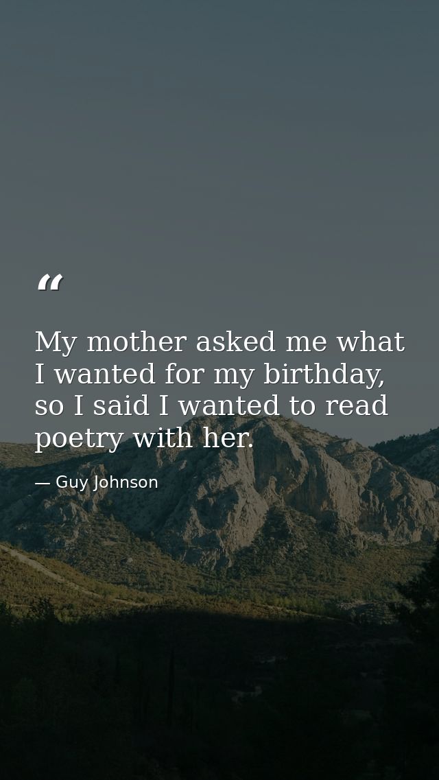 My mother asked me what I wanted for my birthday, so I said I wanted to read poetry with her. — Guy Johnson