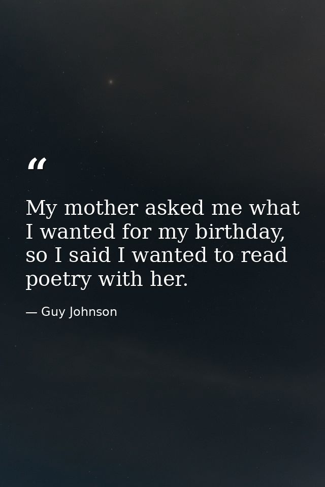 My mother asked me what I wanted for my birthday, so I said I wanted to read poetry with her. — Guy Johnson