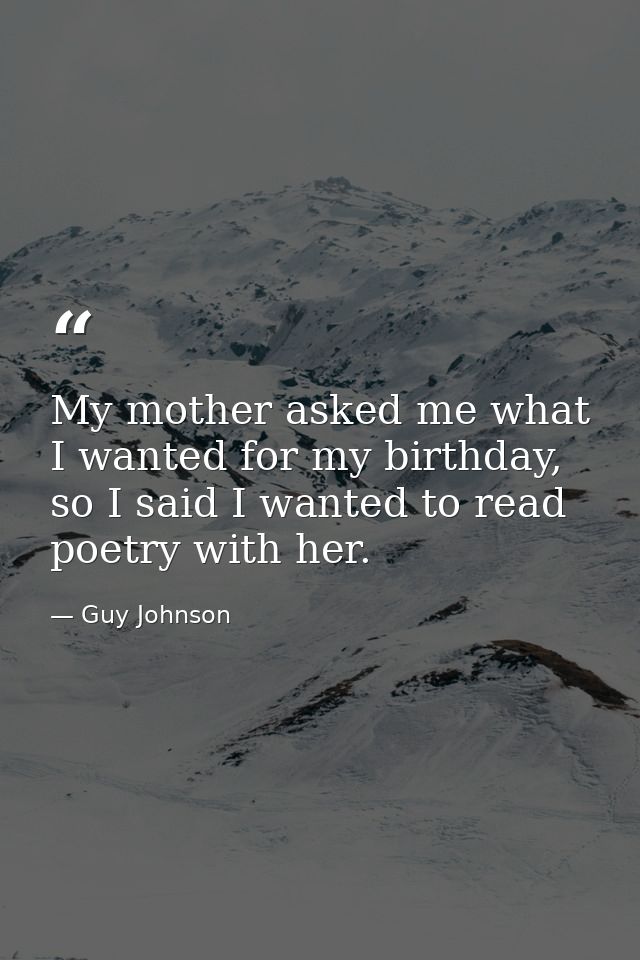 My mother asked me what I wanted for my birthday, so I said I wanted to read poetry with her. — Guy Johnson