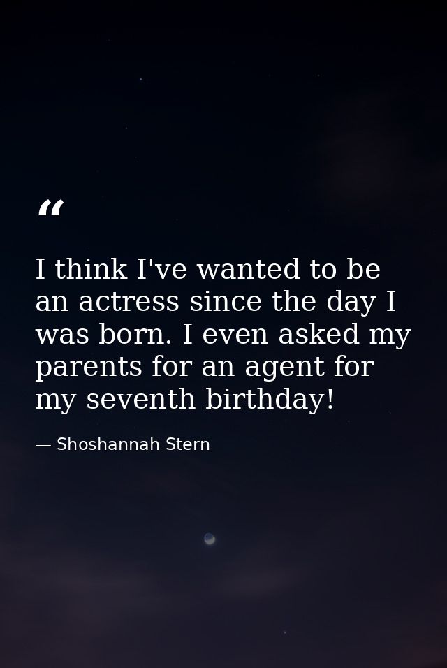 I think I've wanted to be an actress since the day I was born. I even asked my parents for an agent for my seventh birth — Shoshannah Stern