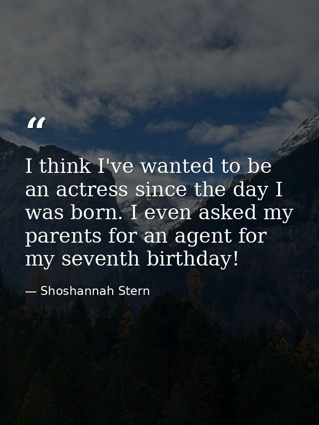 I think I've wanted to be an actress since the day I was born. I even asked my parents for an agent for my seventh birth — Shoshannah Stern