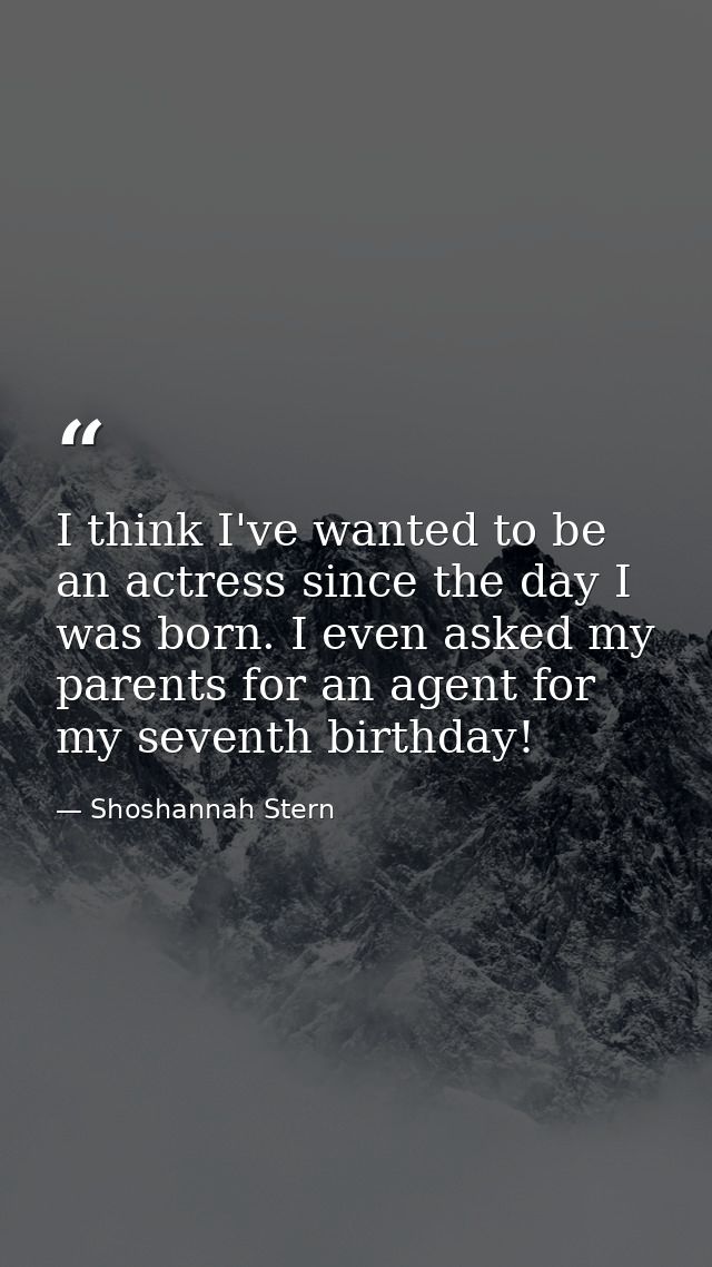 I think I've wanted to be an actress since the day I was born. I even asked my parents for an agent for my seventh birth — Shoshannah Stern