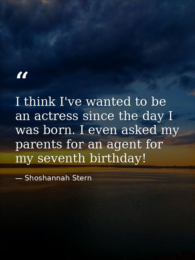 I think I've wanted to be an actress since the day I was born. I even asked my parents for an agent for my seventh birth — Shoshannah Stern