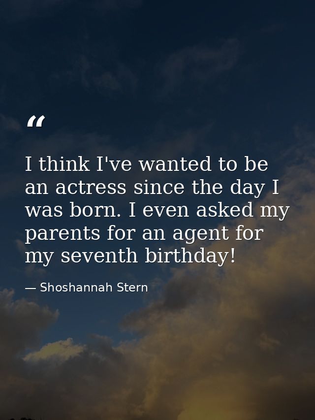 I think I've wanted to be an actress since the day I was born. I even asked my parents for an agent for my seventh birth — Shoshannah Stern