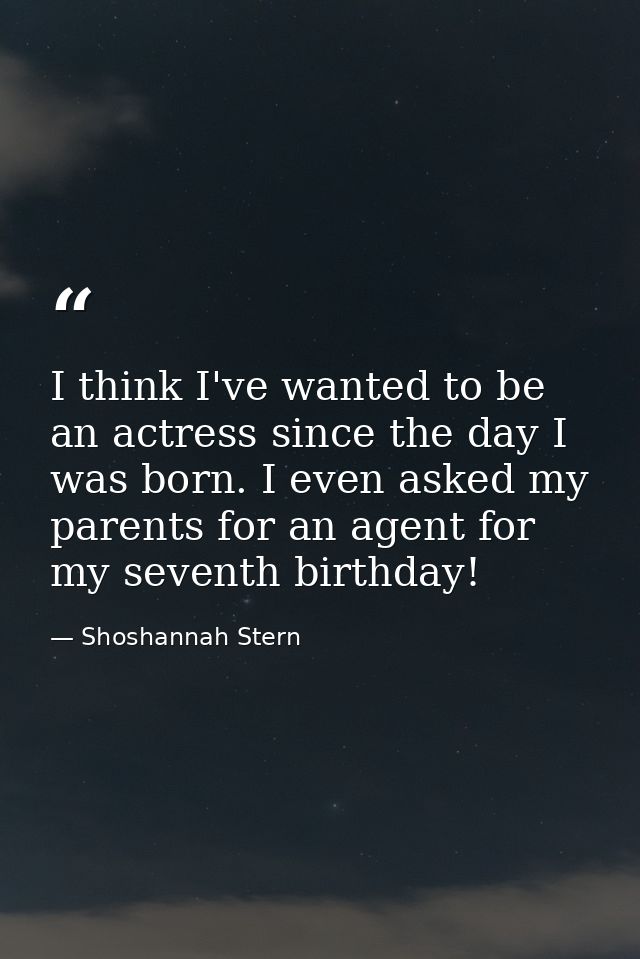 I think I've wanted to be an actress since the day I was born. I even asked my parents for an agent for my seventh birth — Shoshannah Stern