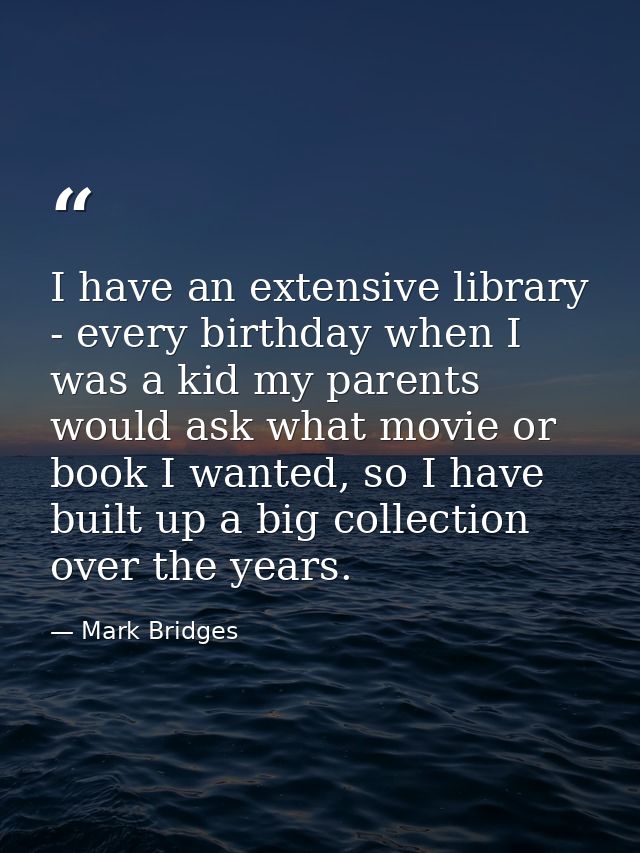 I have an extensive library - every birthday when I was a kid my parents would ask what movie or book I wanted, so I hav — Mark Bridges