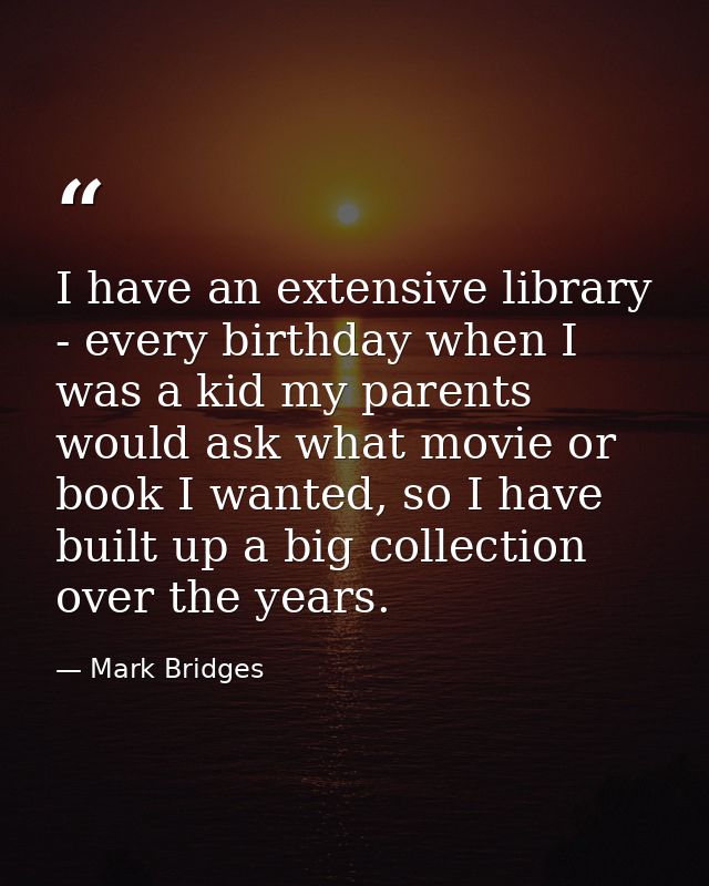 I have an extensive library - every birthday when I was a kid my parents would ask what movie or book I wanted, so I hav — Mark Bridges
