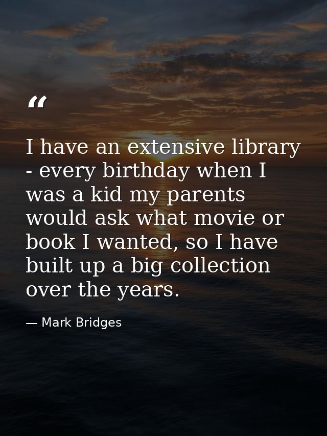 I have an extensive library - every birthday when I was a kid my parents would ask what movie or book I wanted, so I hav — Mark Bridges