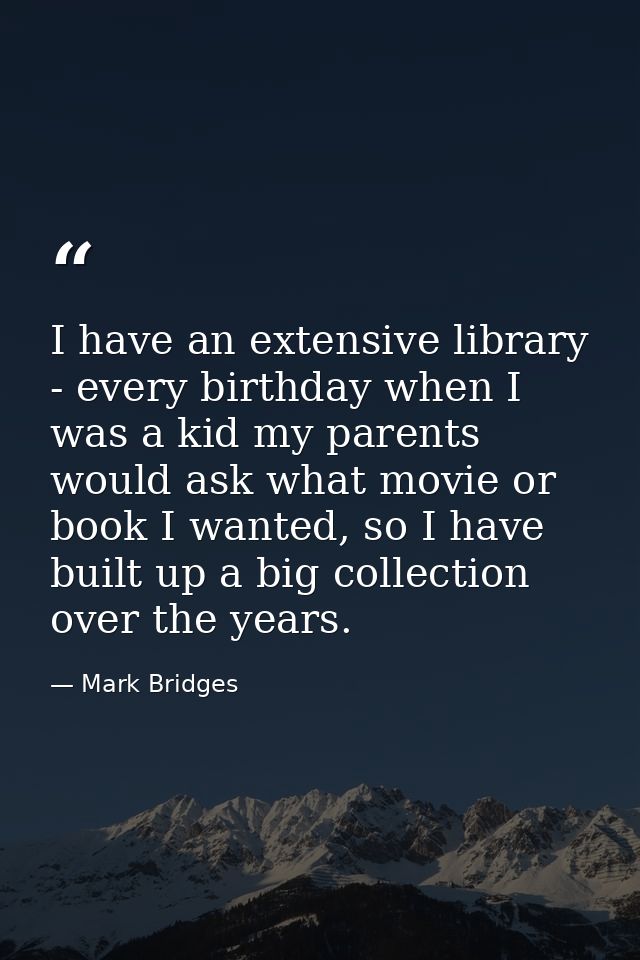 I have an extensive library - every birthday when I was a kid my parents would ask what movie or book I wanted, so I hav — Mark Bridges