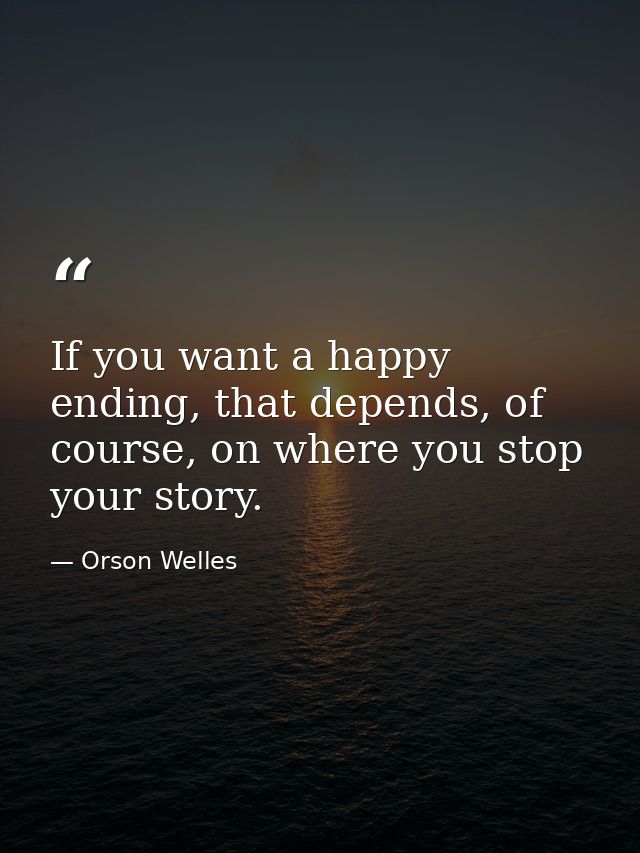 If you want a happy ending, that depends, of course, on where you stop your story. — Orson Welles