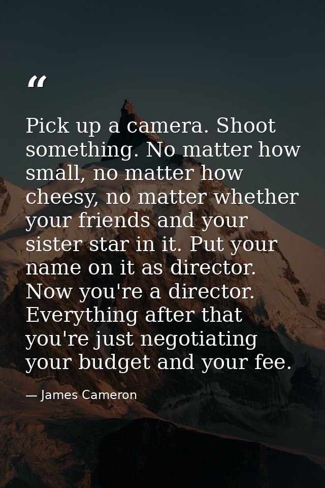 Pick up a camera. Shoot something. No matter how small, no matter how cheesy, no matter whether your friends and your si — James Cameron