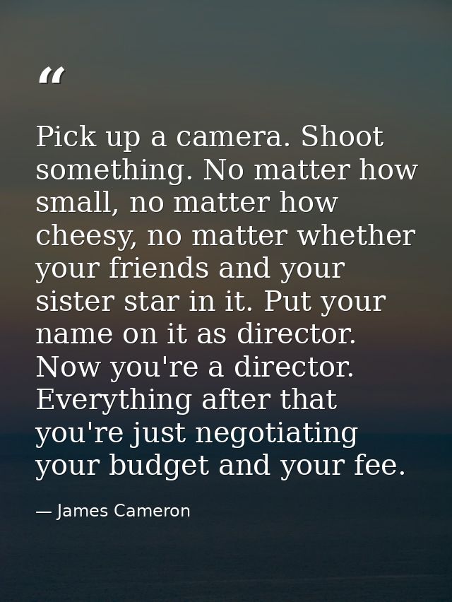 Pick up a camera. Shoot something. No matter how small, no matter how cheesy, no matter whether your friends and your si — James Cameron