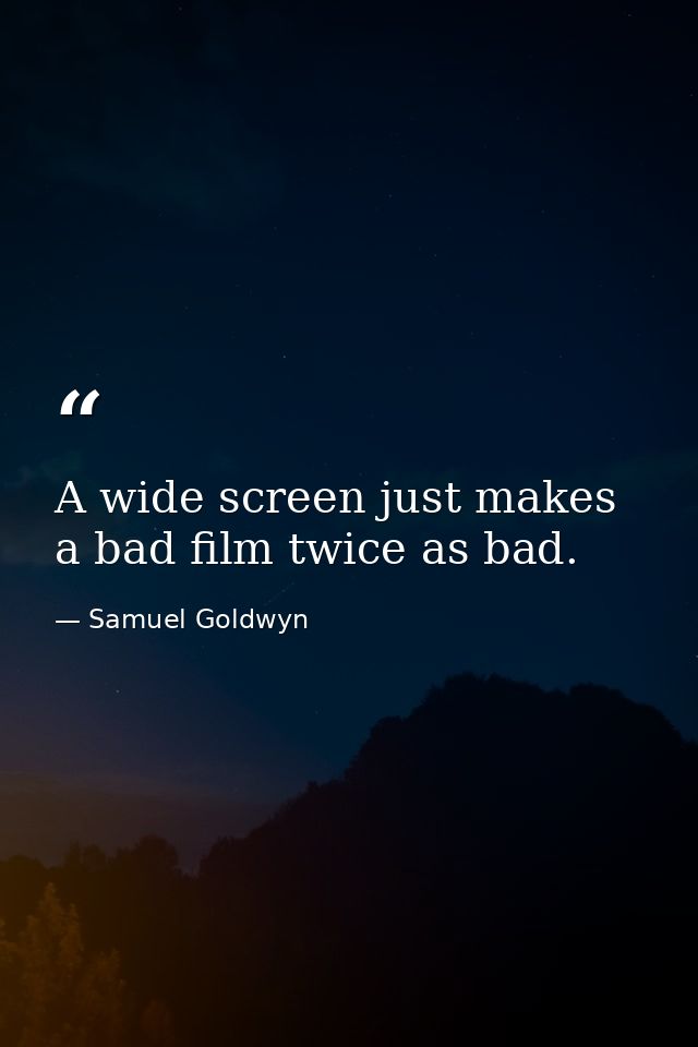 A wide screen just makes a bad film twice as bad. — Samuel Goldwyn
